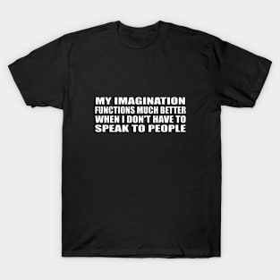 My imagination functions much better when I don't have to speak to people T-Shirt